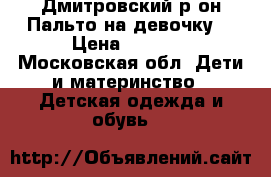 Дмитровский р-он.Пальто на девочку. › Цена ­ 1 200 - Московская обл. Дети и материнство » Детская одежда и обувь   